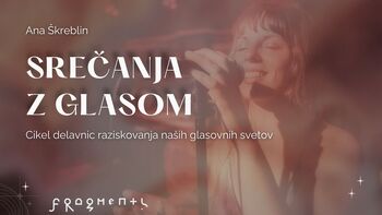 SREČANJA  Z GLASOM  Cikel delavnic raziskovanja naših glasovnih svetov / vodi Ana Škreblin