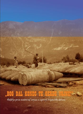BOG DAL KONEC TE GERDE VOJNE! OBDOBJE PRVE SVETOVNE VOJNE NA ZGORNJEM VIPAVSKEM.